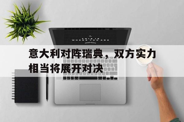 关于意大利对阵瑞典,双方实力相当将展开对决的信息