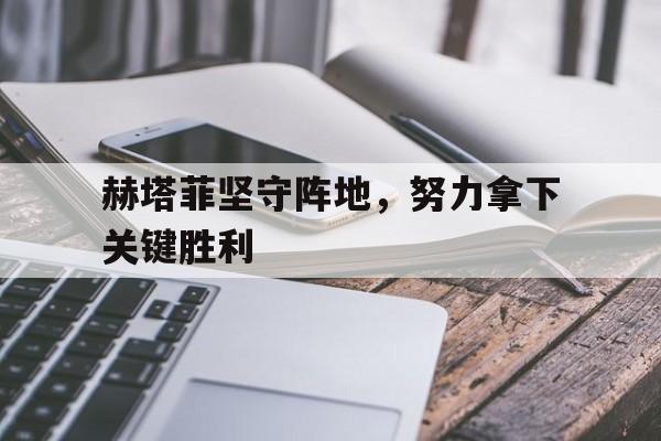赫塔菲坚守阵地，努力拿下关键胜利的简单介绍