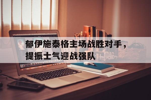 包含郁伊施泰格主场战胜对手，提振士气迎战强队的词条