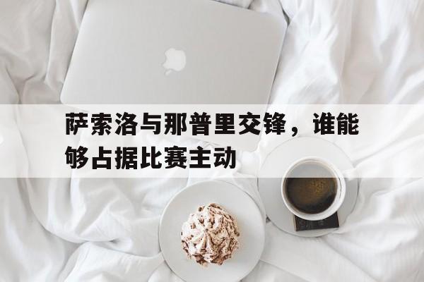 关于萨索洛与那普里交锋，谁能够占据比赛主动的信息