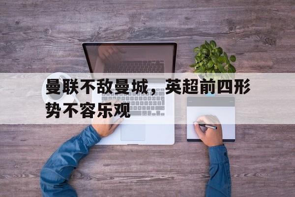 包含曼联不敌曼城，英超前四形势不容乐观的词条