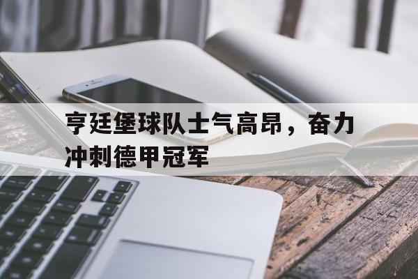亨廷堡球队士气高昂，奋力冲刺德甲冠军
