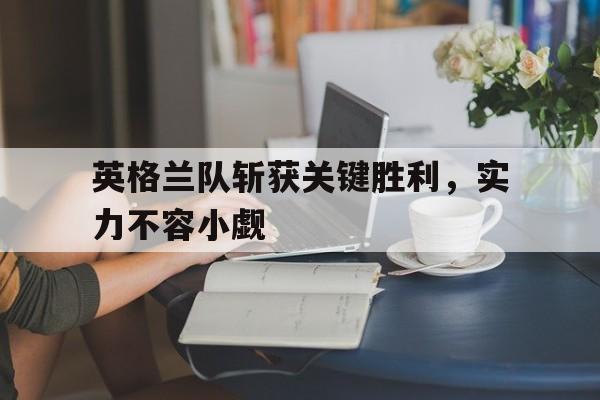 英格兰队斩获关键胜利，实力不容小觑