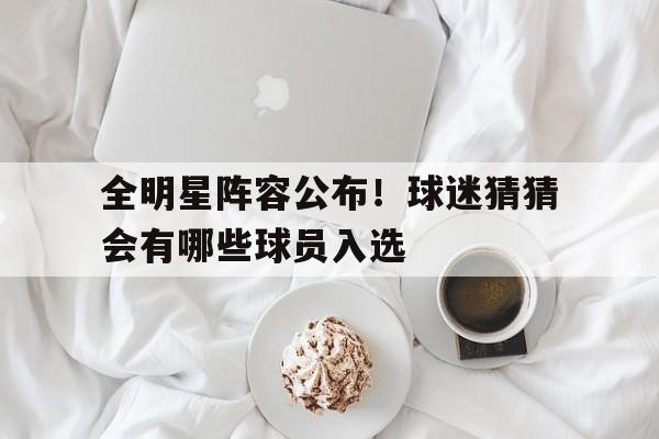 全明星阵容公布！球迷猜猜会有哪些球员入选的简单介绍