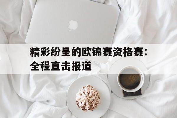 精彩纷呈的欧锦赛资格赛：全程直击报道的简单介绍