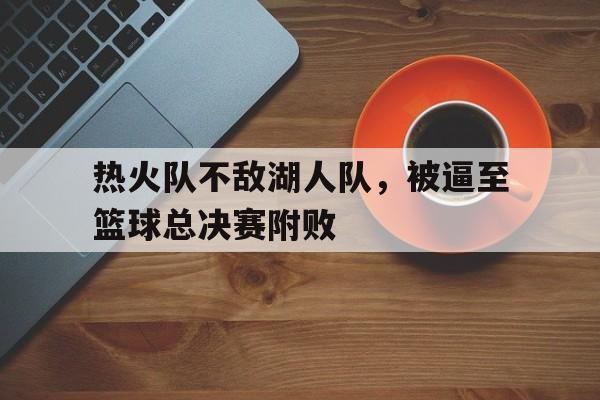 热火队不敌湖人队，被逼至篮球总决赛附败的简单介绍
