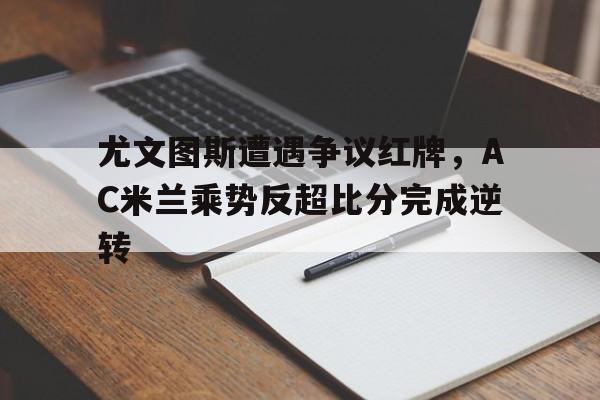 尤文图斯遭遇争议红牌，AC米兰乘势反超比分完成逆转