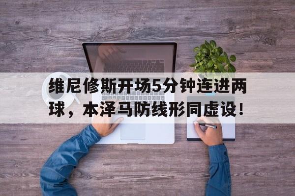 维尼修斯开场5分钟连进两球，本泽马防线形同虚设！