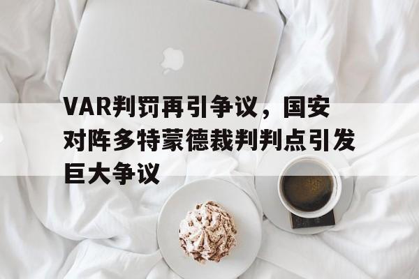 VAR判罚再引争议，国安对阵多特蒙德裁判判点引发巨大争议国安 多哈