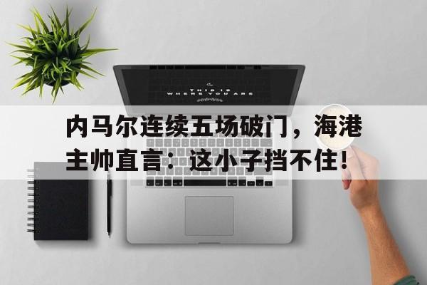 内马尔连续五场破门，海港主帅直言：这小子挡不住！