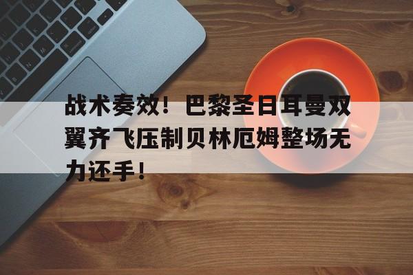 战术奏效！巴黎圣日耳曼双翼齐飞压制贝林厄姆整场无力还手！