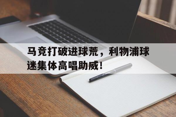 马竞打破进球荒，利物浦球迷集体高唱助威！